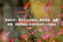 直客社区，直客社区货源站，直客社区，构建便捷、舒适的居住体验亿乐社区SUP货源站