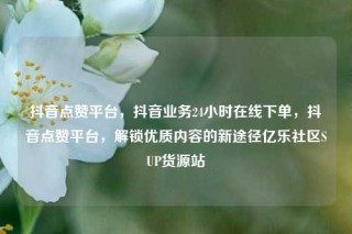 抖音点赞平台，抖音业务24小时在线下单，抖音点赞平台，解锁优质内容的新途径亿乐社区SUP货源站
